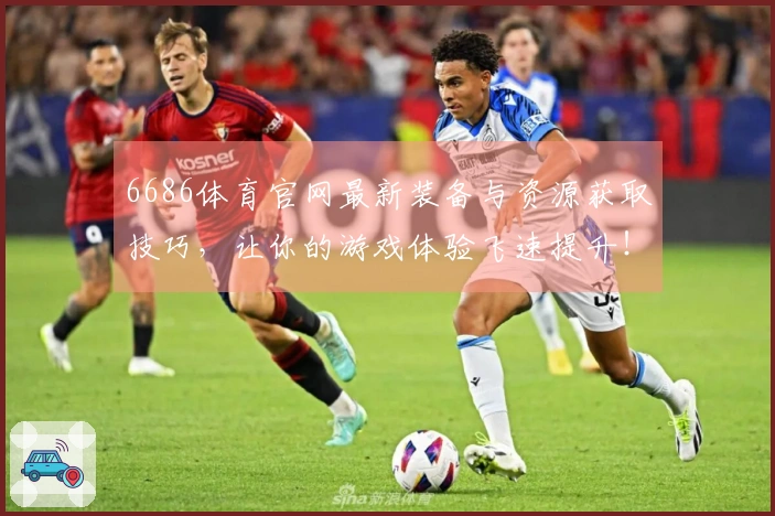 6686体育官网最新装备与资源获取技巧，让你的游戏体验飞速提升！