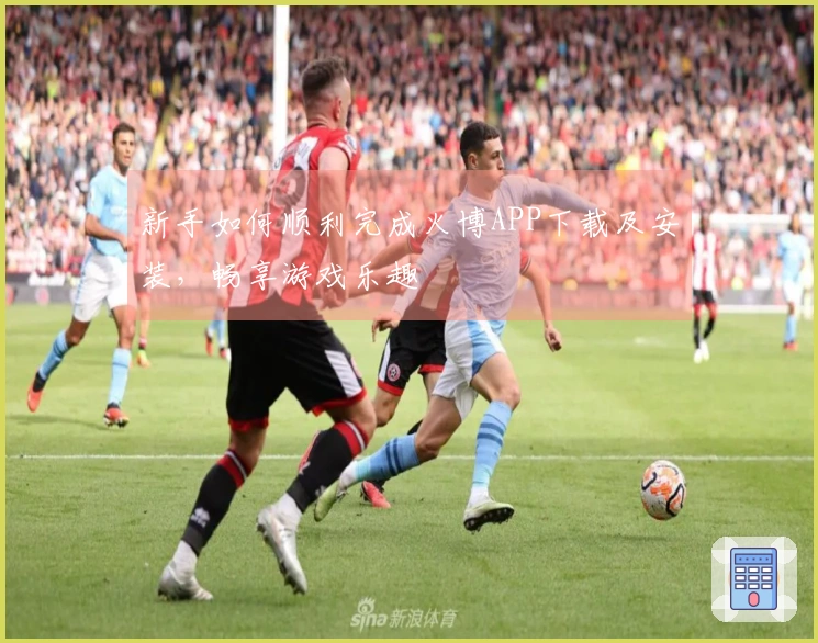 新手如何顺利完成火博APP下载及安装，畅享游戏乐趣