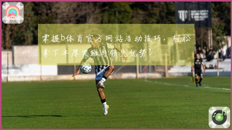 掌握b体育官方网站活动技巧，轻松拿下丰厚奖励与领先优势！