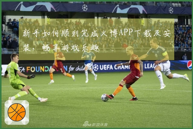 新手如何顺利完成火博APP下载及安装，畅享游戏乐趣