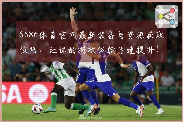 6686体育官网最新装备与资源获取技巧，让你的游戏体验飞速提升！