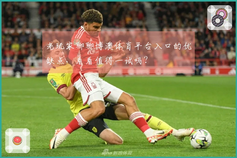 老玩家聊聊博澳体育平台入口的优缺点，看看值得一试吗？