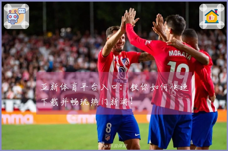 亚新体育平台入口：教你如何快速下载并畅玩热门新游！