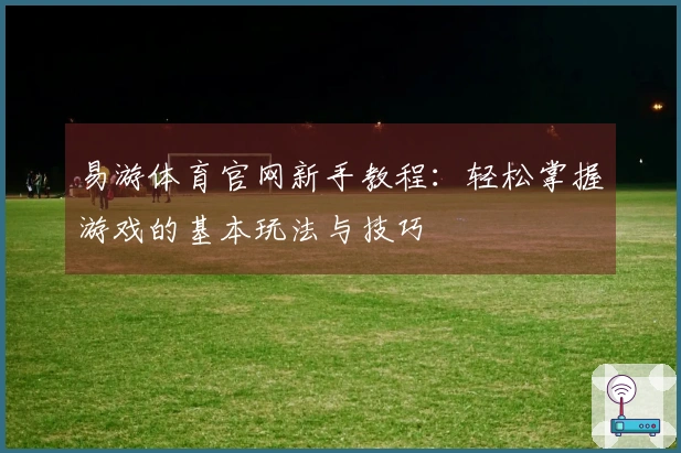易游体育官网新手教程：轻松掌握游戏的基本玩法与技巧